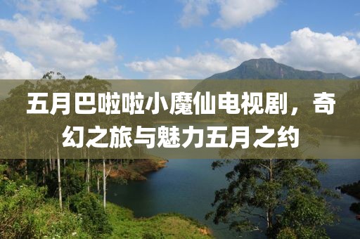 五月巴啦啦小魔仙電視劇，奇幻之旅與魅力五月之約