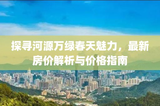 探尋河源萬(wàn)綠春天魅力，最新房?jī)r(jià)解析與價(jià)格指南