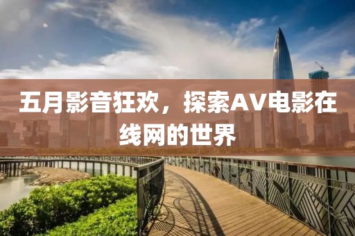 五月影音狂歡，探索AV電影在線網(wǎng)的世界