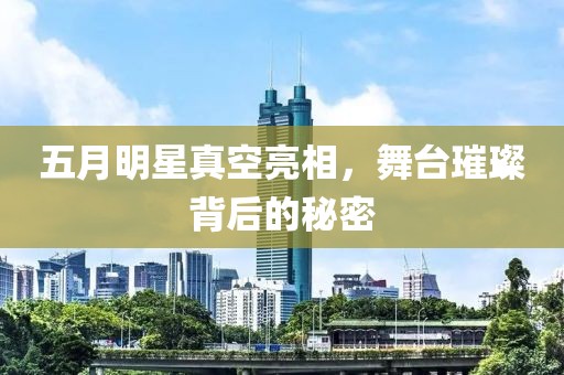五月明星真空亮相，舞臺璀璨背后的秘密