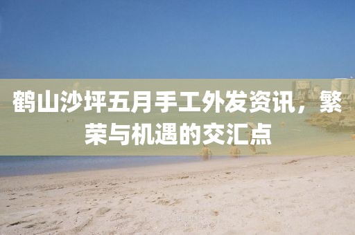 鶴山沙坪五月手工外發(fā)資訊，繁榮與機遇的交匯點