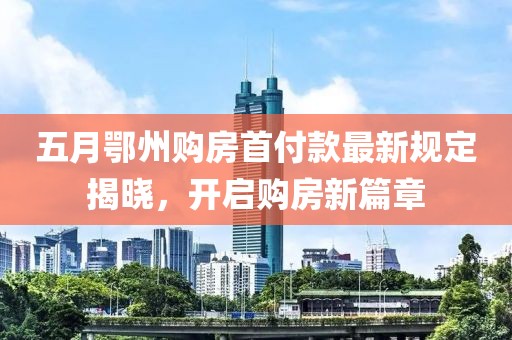 五月鄂州購房首付款最新規(guī)定揭曉，開啟購房新篇章