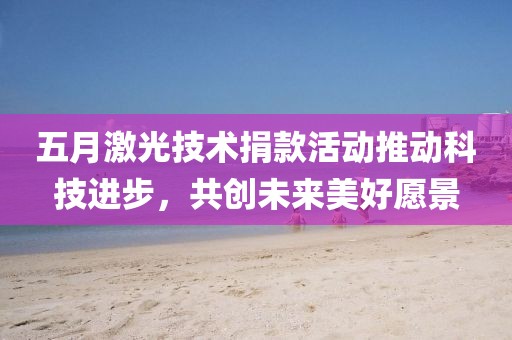 五月激光技術(shù)捐款活動(dòng)推動(dòng)科技進(jìn)步，共創(chuàng)未來(lái)美好愿景