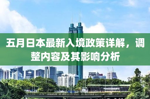 五月日本最新入境政策詳解，調(diào)整內(nèi)容及其影響分析