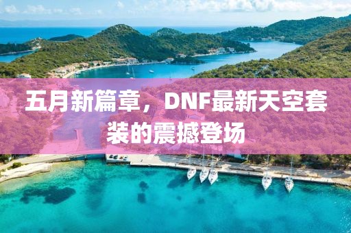 五月新篇章，DNF最新天空套裝的震撼登場