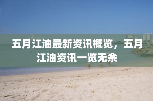 五月江油最新資訊概覽，五月江油資訊一覽無余