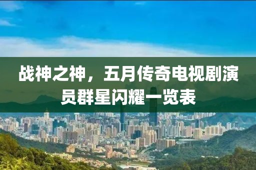 戰(zhàn)神之神，五月傳奇電視劇演員群星閃耀一覽表