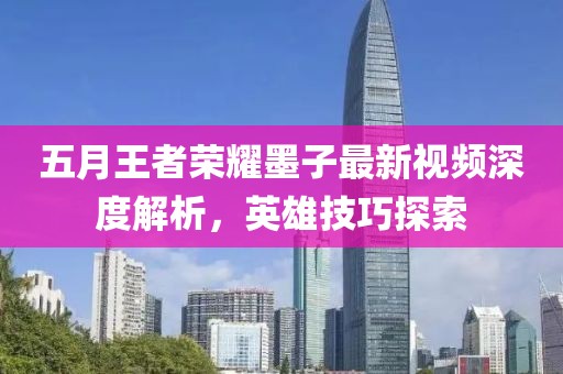 五月王者榮耀墨子最新視頻深度解析，英雄技巧探索