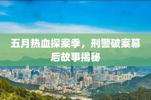 五月熱血探案季，刑警破案幕后故事揭秘