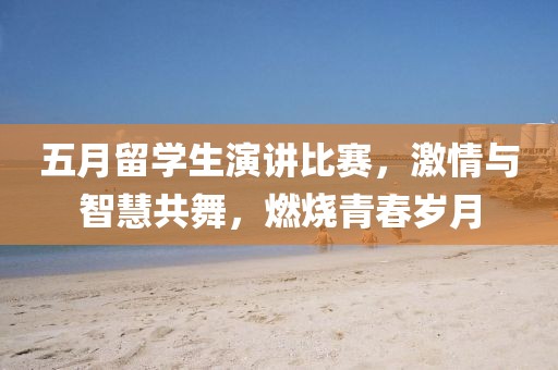 五月留學(xué)生演講比賽，激情與智慧共舞，燃燒青春歲月