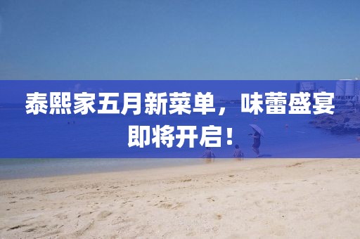 泰熙家五月新菜單，味蕾盛宴即將開啟！