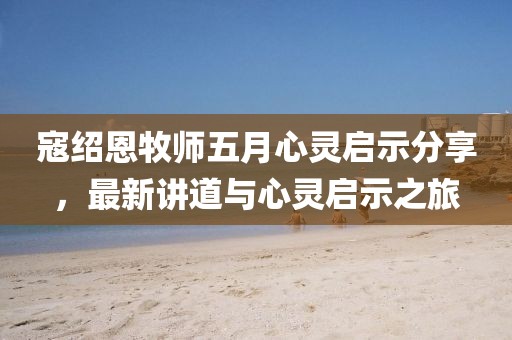 寇紹恩牧師五月心靈啟示分享，最新講道與心靈啟示之旅