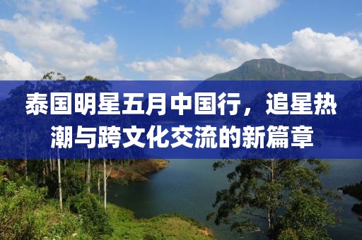 泰國(guó)明星五月中國(guó)行，追星熱潮與跨文化交流的新篇章
