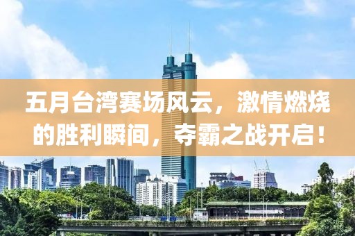五月臺灣賽場風云，激情燃燒的勝利瞬間，奪霸之戰(zhàn)開啟！