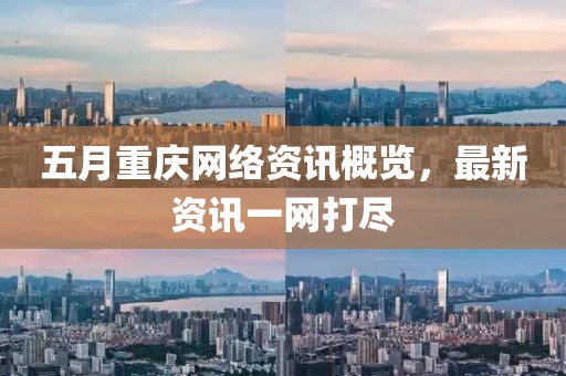 五月重慶網(wǎng)絡(luò)資訊概覽，最新資訊一網(wǎng)打盡