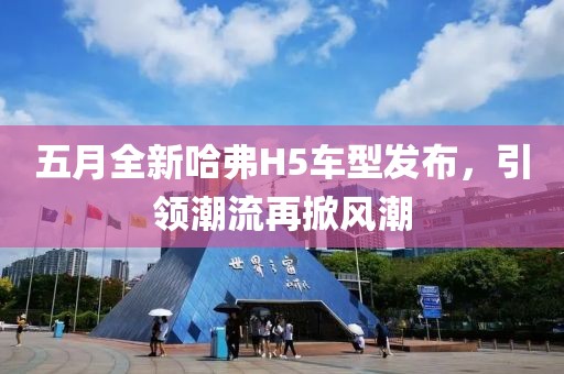 五月全新哈弗H5車型發(fā)布，引領(lǐng)潮流再掀風潮