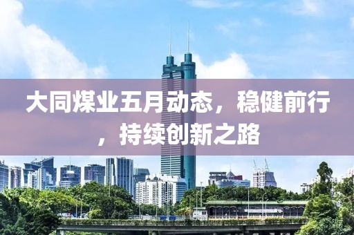 大同煤業(yè)五月動態(tài)，穩(wěn)健前行，持續(xù)創(chuàng)新之路