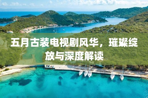 五月古裝電視劇風(fēng)華，璀璨綻放與深度解讀