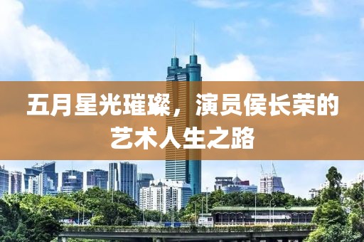 五月星光璀璨，演員侯長榮的藝術(shù)人生之路