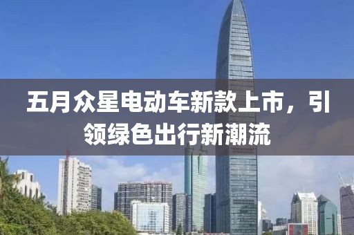 五月眾星電動車新款上市，引領(lǐng)綠色出行新潮流