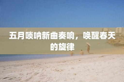 五月嗩吶新曲奏響，喚醒春天的旋律
