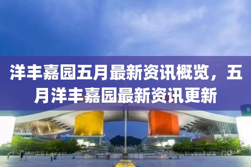 洋豐嘉園五月最新資訊概覽，五月洋豐嘉園最新資訊更新