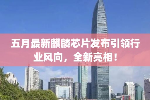 五月最新麒麟芯片發(fā)布引領(lǐng)行業(yè)風(fēng)向，全新亮相！