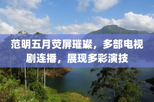 范明五月熒屏璀璨，多部電視劇連播，展現(xiàn)多彩演技