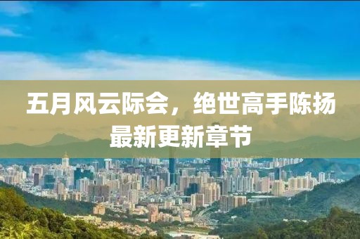 五月風(fēng)云際會，絕世高手陳揚最新更新章節(jié)