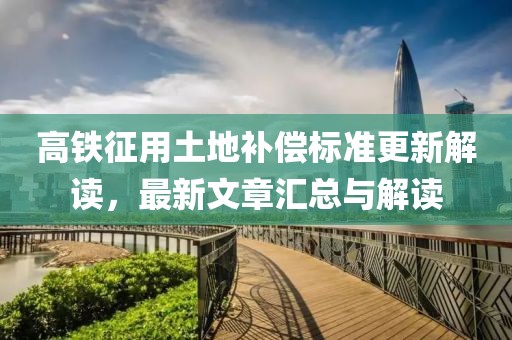 高鐵征用土地補(bǔ)償標(biāo)準(zhǔn)更新解讀，最新文章匯總與解讀