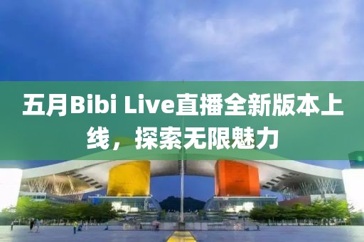 五月Bibi Live直播全新版本上線，探索無(wú)限魅力