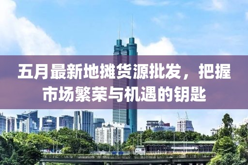 五月最新地攤貨源批發(fā)，把握市場繁榮與機遇的鑰匙