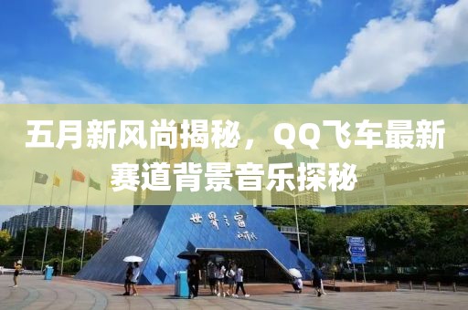 五月新風尚揭秘，QQ飛車最新賽道背景音樂探秘