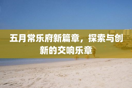 五月常樂府新篇章，探索與創(chuàng)新的交響樂章