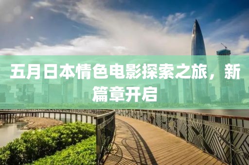 五月日本情色電影探索之旅，新篇章開啟