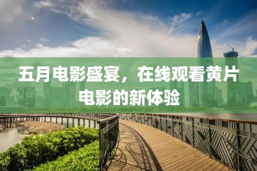 五月電影盛宴，在線觀看黃片電影的新體驗(yàn)