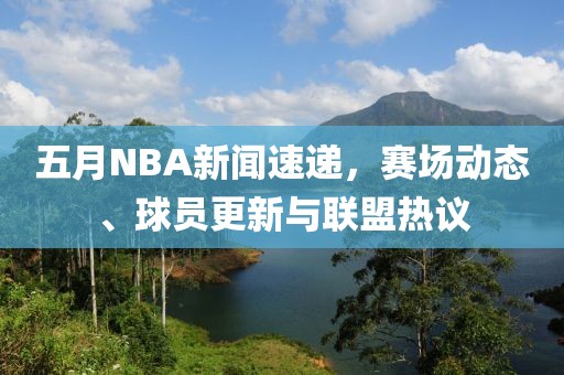 五月NBA新聞速遞，賽場動態(tài)、球員更新與聯(lián)盟熱議