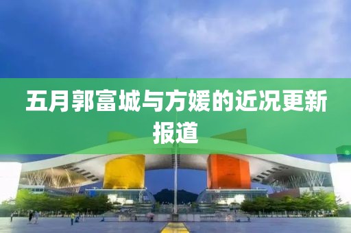 五月郭富城與方媛的近況更新報道