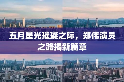 五月星光璀璨之際，鄭偉演員之路揭新篇章
