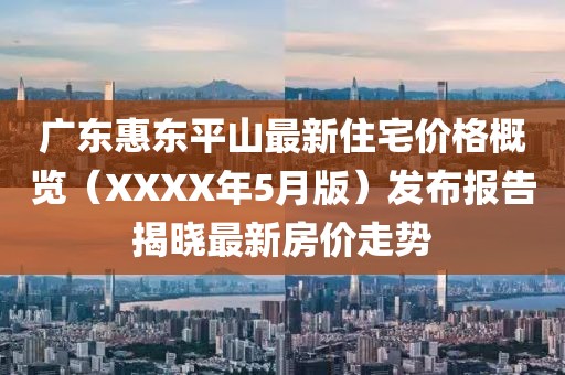 廣東惠東平山最新住宅價格概覽（XXXX年5月版）發(fā)布報告揭曉最新房價走勢