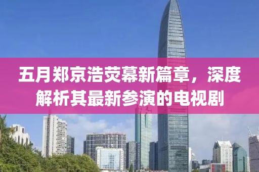 五月鄭京浩熒幕新篇章，深度解析其最新參演的電視劇