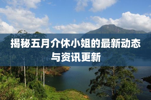 揭秘五月介休小姐的最新動(dòng)態(tài)與資訊更新