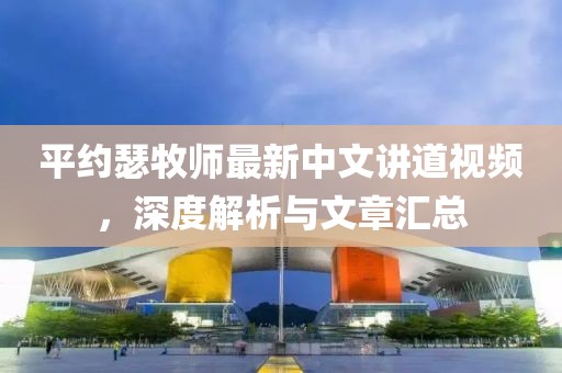 平約瑟牧師最新中文講道視頻，深度解析與文章匯總