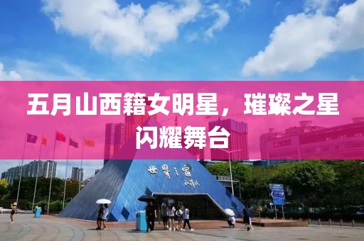 五月山西籍女明星，璀璨之星閃耀舞臺(tái)