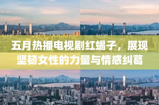 五月熱播電視劇紅蝎子，展現(xiàn)堅(jiān)韌女性的力量與情感糾葛