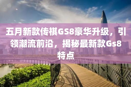 五月新款傳祺GS8豪華升級，引領潮流前沿，揭秘最新款Gs8特點