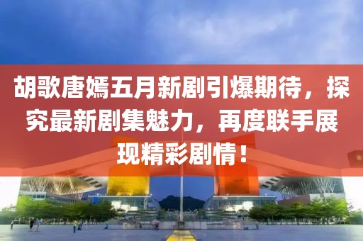 胡歌唐嫣五月新劇引爆期待，探究最新劇集魅力，再度聯(lián)手展現(xiàn)精彩劇情！