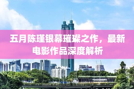 五月陳瑾銀幕璀璨之作，最新電影作品深度解析