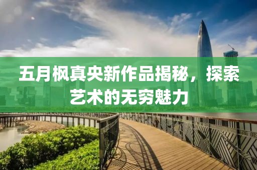 五月楓真央新作品揭秘，探索藝術(shù)的無(wú)窮魅力
