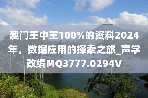 澳門王中王100%的資料2024年，數(shù)據(jù)應(yīng)用的探索之旅_聲學(xué)改編MQ3777.0294V